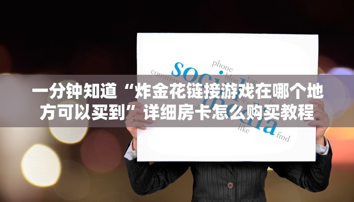 一分钟知道“炸金花链接游戏在哪个地方可以买到”详细房卡怎么购买教程