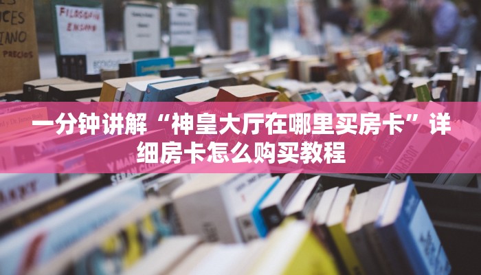 一分钟讲解“神皇大厅在哪里买房卡”详细房卡怎么购买教程