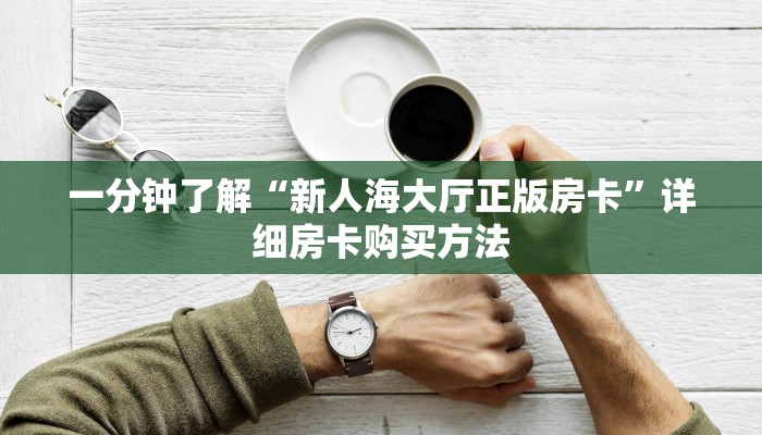 一分钟了解“新人海大厅正版房卡”详细房卡购买方法 一分钟了解“新人海大厅正版房卡”详细房卡购买方法