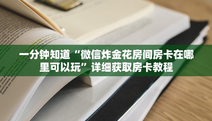一分钟知道“微信炸金花房间房卡在哪里可以玩”详细获取房卡教程