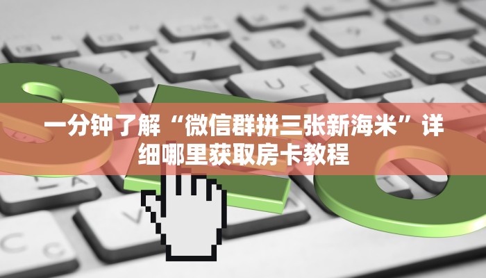 一分钟了解“微信群拼三张新海米”详细哪里获取房卡教程