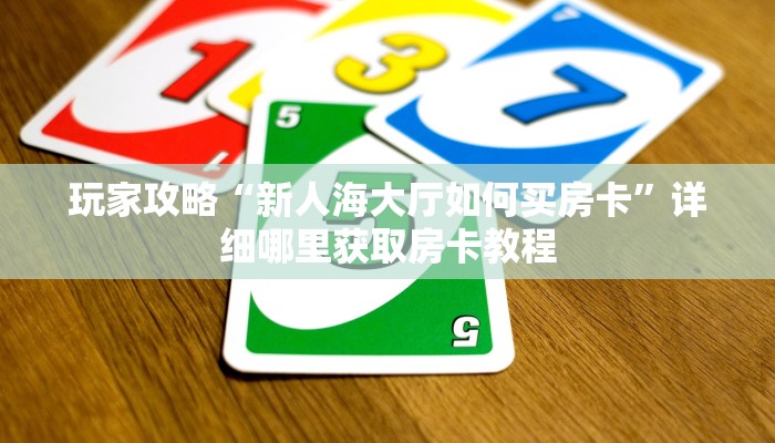 玩家攻略“新人海大厅如何买房卡”详细哪里获取房卡教程