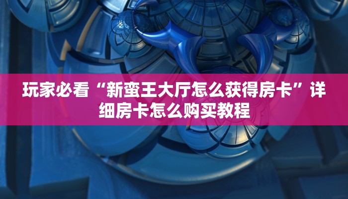 玩家必看“新蛮王大厅怎么获得房卡”详细房卡怎么购买教程
