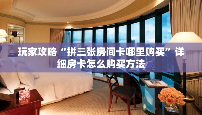 玩家攻略“拼三张房间卡哪里购买”详细房卡怎么购买方法