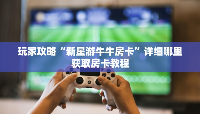 玩家攻略“新星游牛牛房卡”详细哪里获取房卡教程