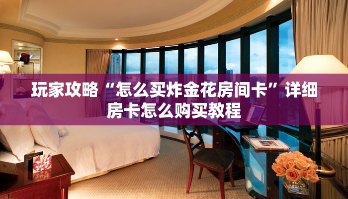 玩家攻略“怎么买炸金花房间卡”详细房卡怎么购买教程 玩家攻略“怎么买炸金花房间卡”详细房卡怎么购买教程