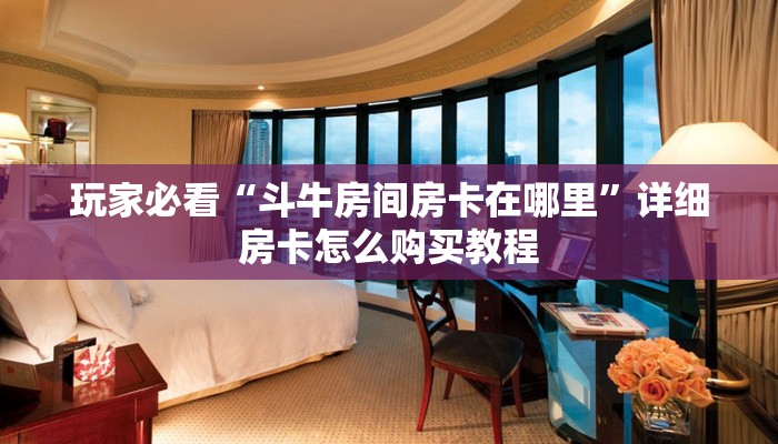 玩家必看“斗牛房间房卡在哪里”详细房卡怎么购买教程 玩家必看“斗牛房间房卡在哪里”详细房卡怎么购买教程