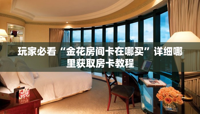 玩家必看“金花房间卡在哪买”详细哪里获取房卡教程