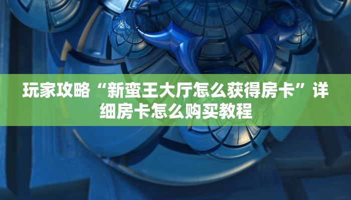 玩家攻略“新蛮王大厅怎么获得房卡”详细房卡怎么购买教程 玩家攻略“新蛮王大厅怎么获得房卡”详细房卡怎么购买教程