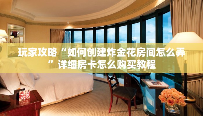 玩家攻略“如何创建炸金花房间怎么弄”详细房卡怎么购买教程 玩家攻略“如何创建炸金花房间怎么弄”详细房卡怎么购买教程