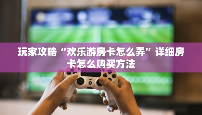 玩家攻略“欢乐游房卡怎么弄”详细房卡怎么购买方法