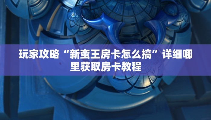 玩家攻略“新蛮王房卡怎么搞”详细哪里获取房卡教程