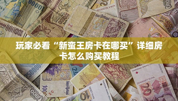 玩家必看“新蛮王房卡在哪买”详细房卡怎么购买教程