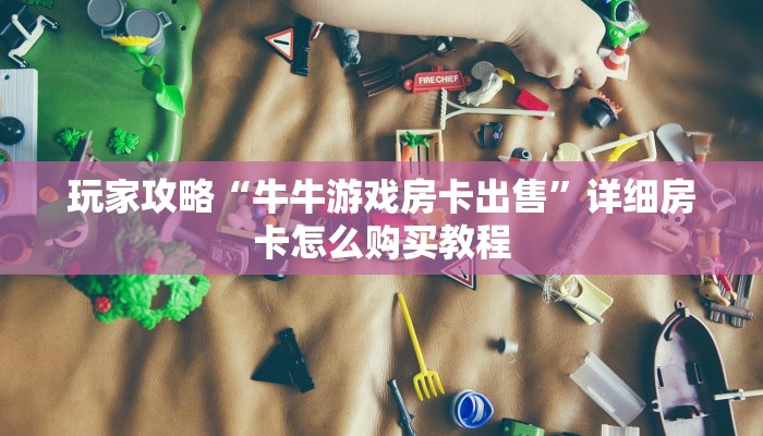 玩家必看“微信牛牛链接房卡代理”获取房卡购买教程