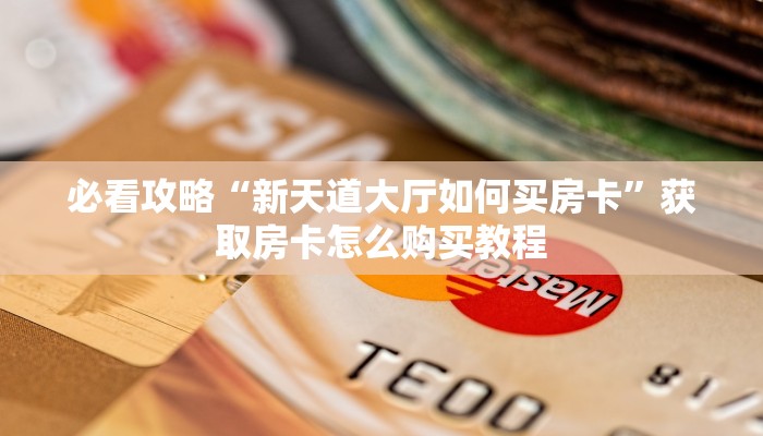 必看攻略“新天道大厅如何买房卡”获取房卡怎么购买教程 必看攻略“新天道大厅如何买房卡”获取房卡怎么购买教程