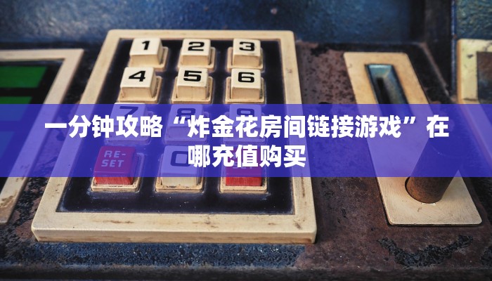 一分钟知道“炸金花微信链接房卡在那卖”获取房卡购买教程