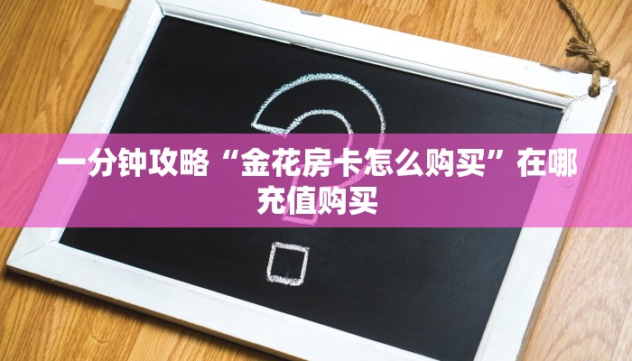 一分钟攻略“金花房卡怎么购买”在哪充值购买
