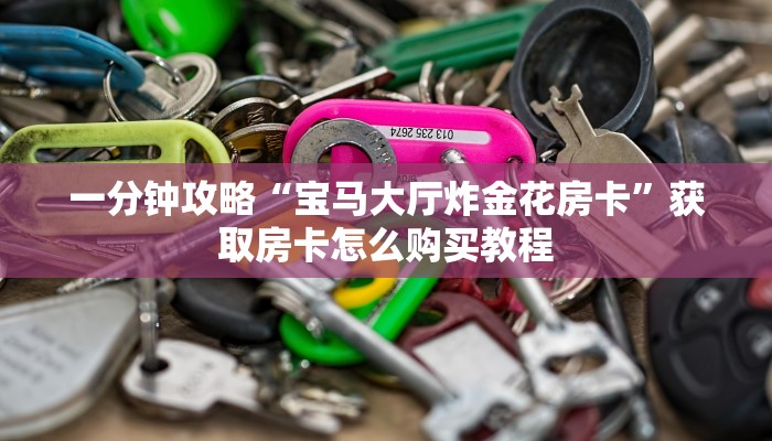 一分钟了解“新天道大厅在哪里买房卡”房卡哪里可以获取