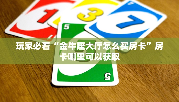 玩家必看“金牛座大厅怎么买房卡”房卡哪里可以获取 玩家必看“金牛座大厅怎么买房卡”房卡哪里可以获取