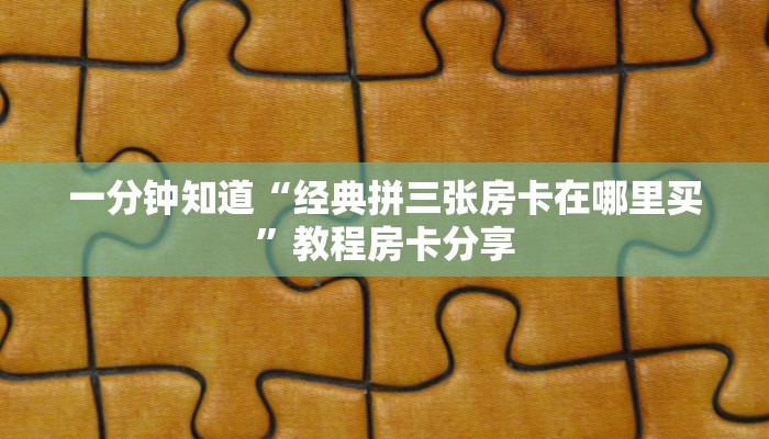 一分钟知道“经典拼三张房卡在哪里买”教程房卡分享