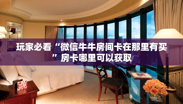 玩家必看“微信牛牛房间卡在那里有买”房卡哪里可以获取