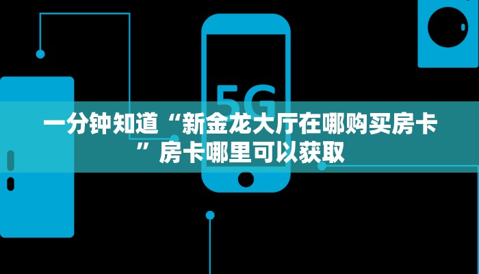 一分钟知道“新金龙大厅在哪购买房卡”房卡哪里可以获取