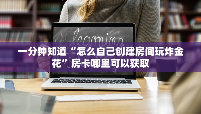 一分钟知道“怎么自己创建房间玩炸金花”房卡哪里可以获取