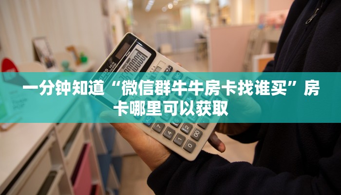 一分钟知道“微信群牛牛房卡找谁买”房卡哪里可以获取