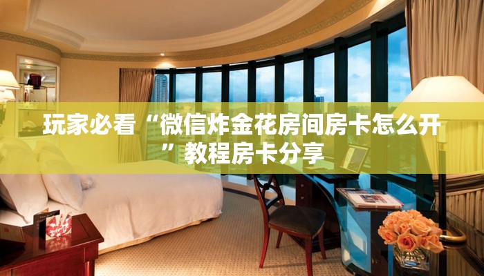 玩家必看“微信炸金花房间房卡怎么开”教程房卡分享