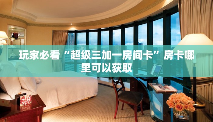 玩家必看“超级三加一房间卡”房卡哪里可以获取