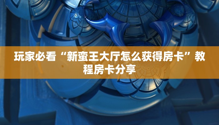 玩家必看“新蛮王大厅怎么获得房卡”教程房卡分享 玩家必看“新蛮王大厅怎么获得房卡”教程房卡分享