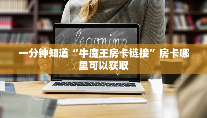 一分钟知道“牛魔王房卡链接”房卡哪里可以获取