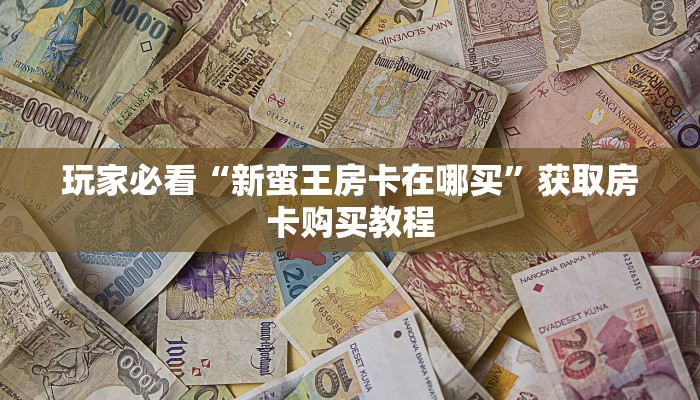 玩家必看“新蛮王房卡在哪买”获取房卡购买教程