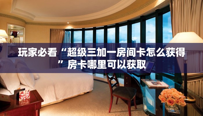 玩家必看“超级三加一房间卡怎么获得”房卡哪里可以获取