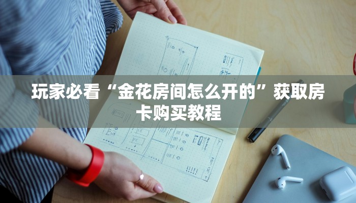 玩家必看“金花房间怎么开的”获取房卡购买教程