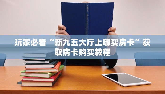 玩家必看“新九五大厅上哪买房卡”获取房卡购买教程
