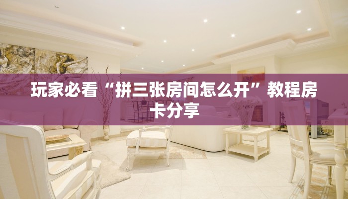 玩家必看“拼三张房间怎么开”教程房卡分享