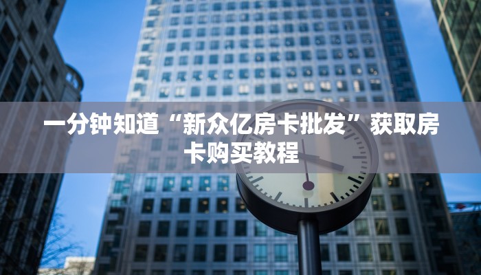 一分钟知道“新众亿房卡批发”获取房卡购买教程
