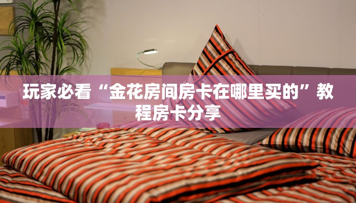 玩家必看“金花房间房卡在哪里买的”教程房卡分享 玩家必看“金花房间房卡在哪里买的”教程房卡分享