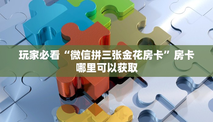 玩家必看“微信拼三张金花房卡”房卡哪里可以获取