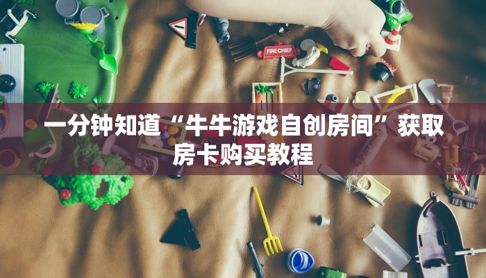一分钟知道“牛牛游戏自创房间”获取房卡购买教程 一分钟知道“牛牛游戏自创房间”获取房卡购买教程