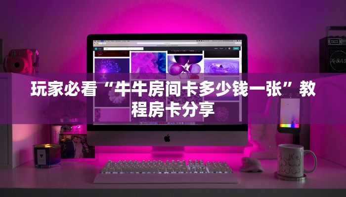 玩家必看“牛牛房间卡多少钱一张”教程房卡分享