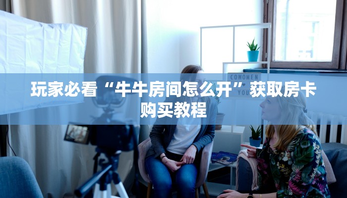 玩家必看“牛牛房间怎么开”获取房卡购买教程