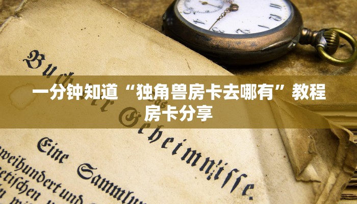 一分钟知道“独角兽房卡去哪有”教程房卡分享 一分钟知道“独角兽房卡去哪有”教程房卡分享