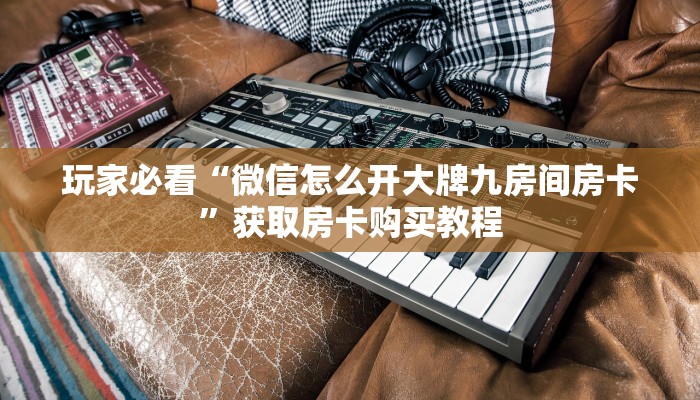 玩家必看“微信怎么开大牌九房间房卡”获取房卡购买教程