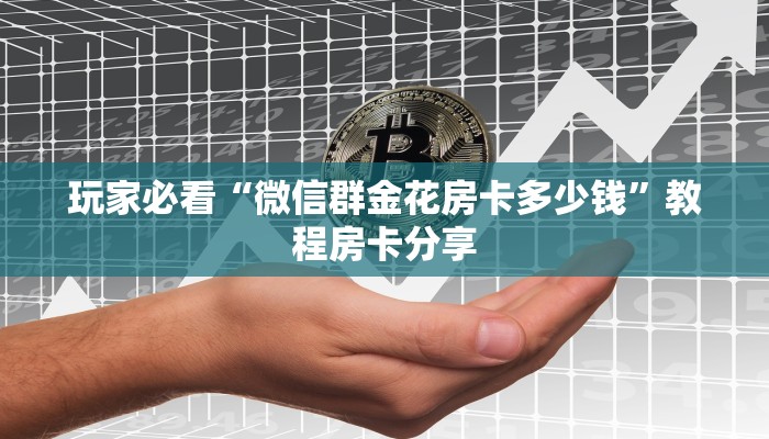 玩家必看“微信群金花房卡多少钱”教程房卡分享 玩家必看“微信群金花房卡多少钱”教程房卡分享