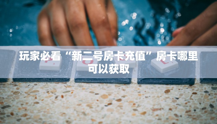 玩家必看“新二号房卡充值”房卡哪里可以获取 玩家必看“新二号房卡充值”房卡哪里可以获取