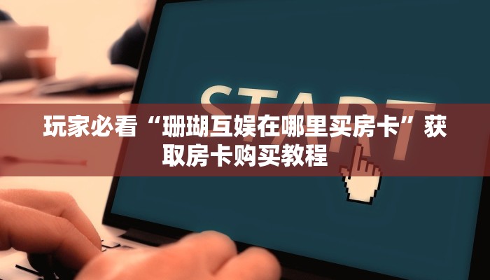 玩家必看“珊瑚互娱在哪里买房卡”获取房卡购买教程