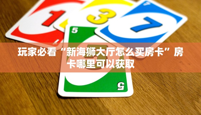 玩家必看“新海狮大厅怎么买房卡”房卡哪里可以获取 玩家必看“新海狮大厅怎么买房卡”房卡哪里可以获取