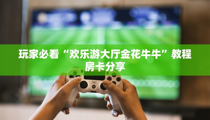 玩家必看“欢乐游大厅金花牛牛”教程房卡分享